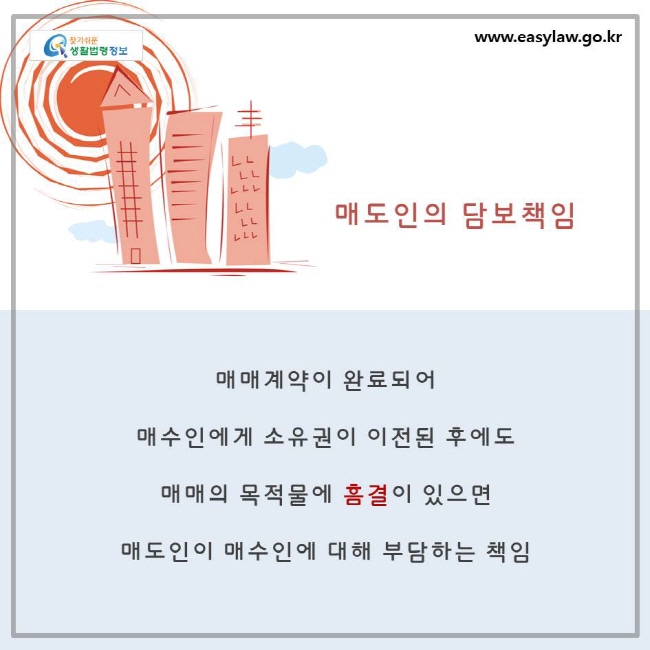 매매계약이 완료되어 매수인에게 소유권이 이전된 후에도 매매목적물에 흠결이 있으면 매도인이 매수인에 대해 부담하는 책임을 매도인의 담보책임이라고 합니다.